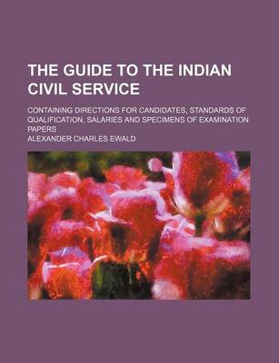 Book cover for The Guide to the Indian Civil Service; Containing Directions for Candidates, Standards of Qualification, Salaries and Specimens of Examination Papers