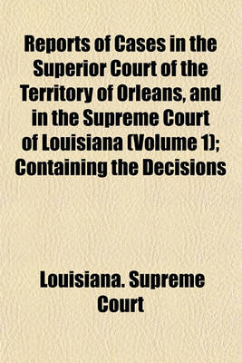 Book cover for Reports of Cases in the Superior Court of the Territory of Orleans, and in the Supreme Court of Louisiana Volume 1; Containing the Decisions of Those Courts from the Autumn Term, 1809, to the March Term, 1830, and Which Were Embraced in the Twenty Volumes