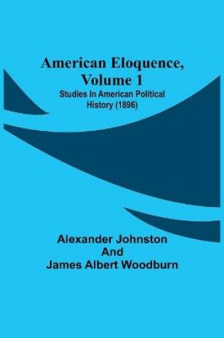 Cover of American Eloquence, Volume 1; Studies In American Political History (1896)