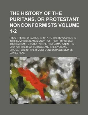 Book cover for The History of the Puritans, or Protestant Nonconformists; From the Reformation in 1517, to the Revolution in 1688; Comprising an Account of Their Pri