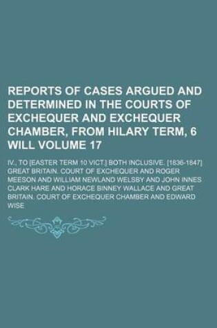 Cover of Reports of Cases Argued and Determined in the Courts of Exchequer and Exchequer Chamber, from Hilary Term, 6 Will Volume 17; IV., to [Easter Term 10 Vict.] Both Inclusive. [1836-1847]