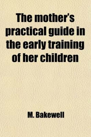 Cover of The Mother's Practical Guide in the Early Training of Her Children; Containing Directions for Their Physical, Intellectual and Moral Education