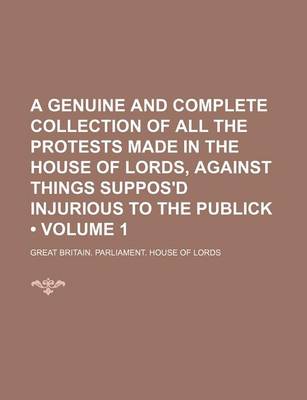 Book cover for A Genuine and Complete Collection of All the Protests Made in the House of Lords, Against Things Suppos'd Injurious to the Publick (Volume 1)