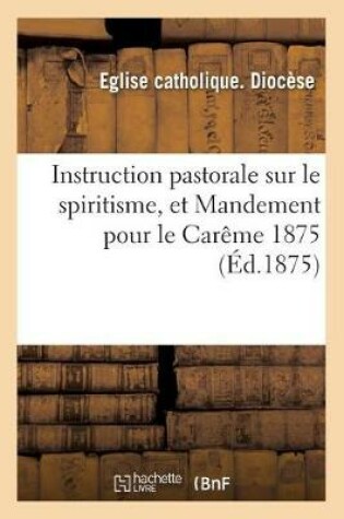 Cover of Instruction Pastorale Sur Le Spiritisme, Et Mandement Pour Le Careme 1875