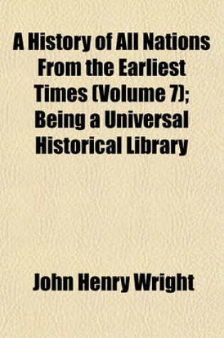 Cover of A History of All Nations from the Earliest Times (Volume 7); Being a Universal Historical Library