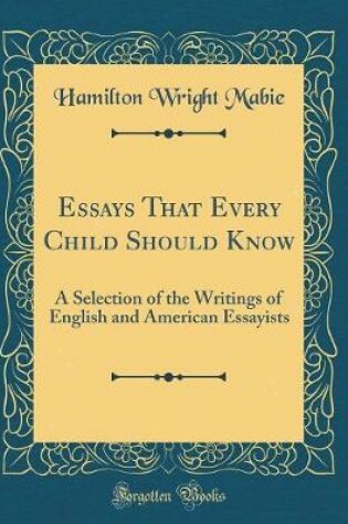 Cover of Essays That Every Child Should Know: A Selection of the Writings of English and American Essayists (Classic Reprint)