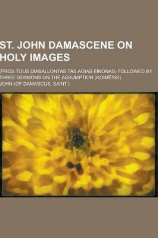 Cover of St. John Damascene on Holy Images; (Pros Tous Diaballontas Tas Agias Eikonas) Followed by Three Sermons on the Assumption (Koim Sis)