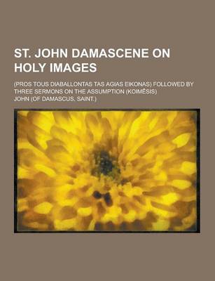 Book cover for St. John Damascene on Holy Images; (Pros Tous Diaballontas Tas Agias Eikonas) Followed by Three Sermons on the Assumption (Koim Sis)