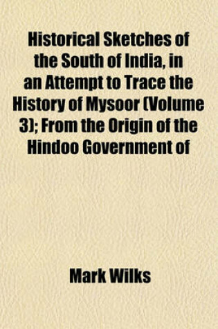 Cover of Historical Sketches of the South of India, in an Attempt to Trace the History of Mysoor (Volume 3); From the Origin of the Hindoo Government of