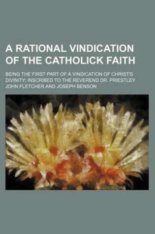 Cover of A Rational Vindication of the Catholick Faith; Being the First Part of a Vindication of Christ's Divinity; Inscribed to the Reverend Dr. Priestley