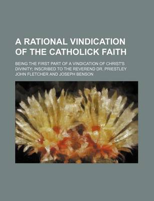 Book cover for A Rational Vindication of the Catholick Faith; Being the First Part of a Vindication of Christ's Divinity; Inscribed to the Reverend Dr. Priestley