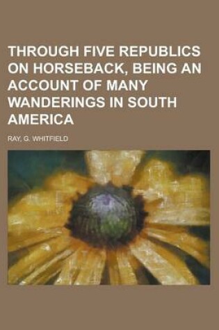 Cover of Through Five Republics on Horseback, Being an Account of Many Wanderings in South America