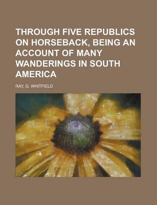 Book cover for Through Five Republics on Horseback, Being an Account of Many Wanderings in South America