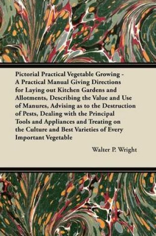 Cover of Pictorial Practical Vegetable Growing - A Practical Manual Giving Directions for Laying Out Kitchen Gardens and Allotments, Describing the Value and Use of Manures, Advising as to the Destruction of Pests, Dealing with the Principal Tools and Appliances a