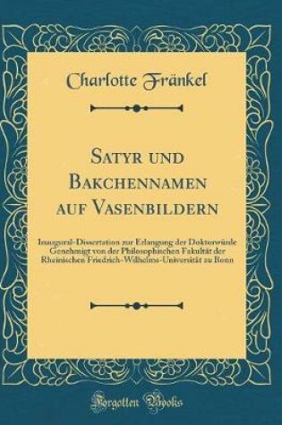 Cover of Satyr und Bakchennamen auf Vasenbildern: Inaugural-Dissertation zur Erlangung der Doktorwürde Genehmigt von der Philosophischen Fakultät der Rheinischen Friedrich-Wilhelms-Universität zu Bonn (Classic Reprint)