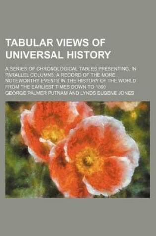 Cover of Tabular Views of Universal History; A Series of Chronological Tables Presenting, in Parallel Columns, a Record of the More Noteworthy Events in the History of the World from the Earliest Times Down to 1890