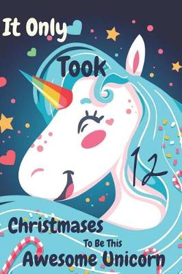 Book cover for It Only Took 12 Christmases to Be This Awesome Unicorn