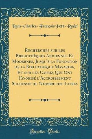 Cover of Recherches Sur Les Bibliotheques Anciennes Et Modernes, Jusqu'a La Fondation de la Bibliotheque Mazarine, Et Sur Les Causes Qui Ont Favorise l'Accroissement Successif Du Nombre Des Livres (Classic Reprint)