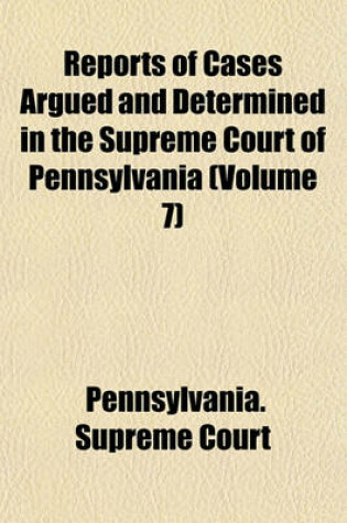 Cover of Reports of Cases Argued and Determined in the Supreme Court of Pennsylvania (Volume 7)