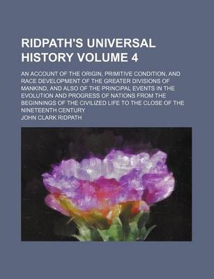 Book cover for Ridpath's Universal History Volume 4; An Account of the Origin, Primitive Condition, and Race Development of the Greater Divisions of Mankind, and Also of the Principal Events in the Evolution and Progress of Nations from the Beginnings of the Civilized