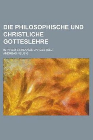 Cover of Die Philosophische Und Christliche Gotteslehre; In Ihrem Einklange Dargestellt