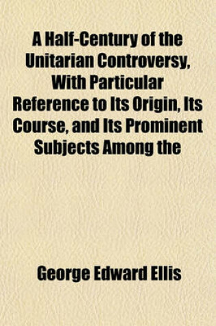 Cover of A Half-Century of the Unitarian Controversy, with Particular Reference to Its Origin, Its Course, and Its Prominent Subjects Among the