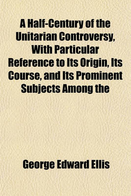 Book cover for A Half-Century of the Unitarian Controversy, with Particular Reference to Its Origin, Its Course, and Its Prominent Subjects Among the