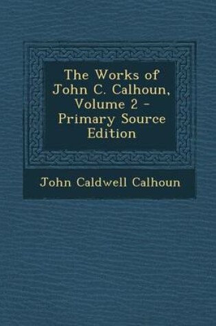 Cover of The Works of John C. Calhoun, Volume 2 - Primary Source Edition