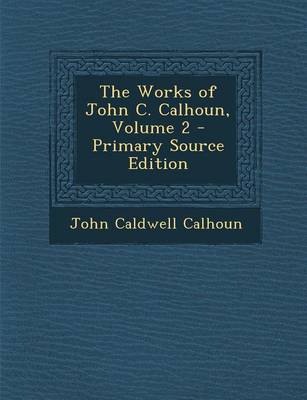 Book cover for The Works of John C. Calhoun, Volume 2 - Primary Source Edition