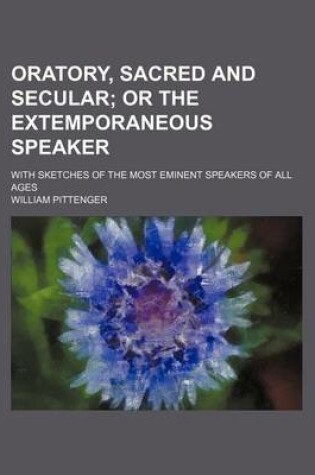 Cover of Oratory, Sacred and Secular; Or the Extemporaneous Speaker. with Sketches of the Most Eminent Speakers of All Ages