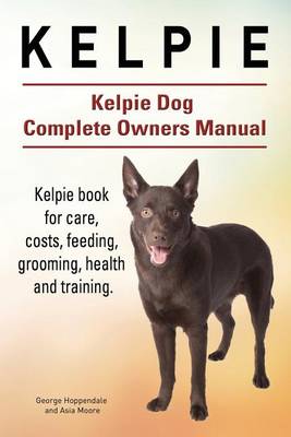 Book cover for Kelpie. Kelpie Dog Complete Owners Manual. Kelpie book for care, costs, feeding, grooming, health and training.