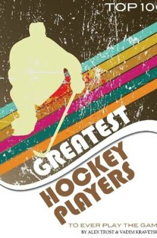 Cover of Greatest Hockey Players to Ever Play the Game: Top 100