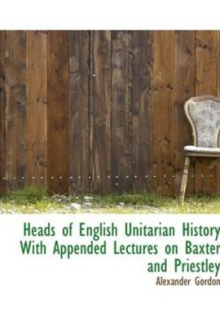 Cover of Heads of English Unitarian History with Appended Lectures on Baxter and Priestley