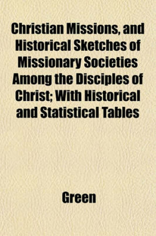 Cover of Christian Missions, and Historical Sketches of Missionary Societies Among the Disciples of Christ; With Historical and Statistical Tables