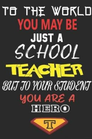 Cover of To the World You May Be Just a School Teacher But to Your Student You Are a Hero
