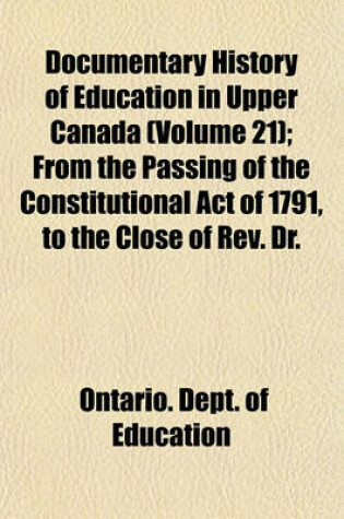 Cover of Documentary History of Education in Upper Canada (Volume 21); From the Passing of the Constitutional Act of 1791, to the Close of REV. Dr.