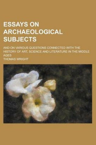 Cover of Essays on Archaeological Subjects; And on Various Questions Connected with the History of Art, Science and Literature in the Middle Ages