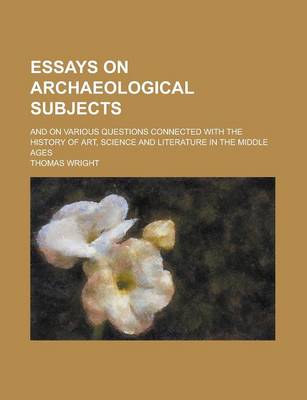 Book cover for Essays on Archaeological Subjects; And on Various Questions Connected with the History of Art, Science and Literature in the Middle Ages