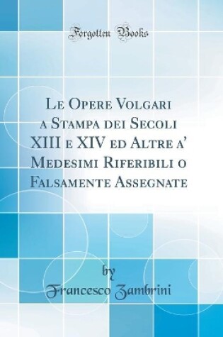 Cover of Le Opere Volgari a Stampa dei Secoli XIII e XIV ed Altre a' Medesimi Riferibili o Falsamente Assegnate (Classic Reprint)