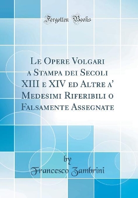 Book cover for Le Opere Volgari a Stampa dei Secoli XIII e XIV ed Altre a' Medesimi Riferibili o Falsamente Assegnate (Classic Reprint)