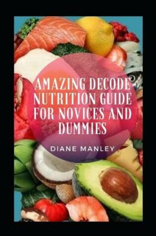 Cover of Amazing Decode Nutrition Guide For Novices And Dummies