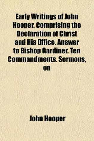 Cover of Early Writings of John Hooper. Comprising the Declaration of Christ and His Office. Answer to Bishop Gardiner. Ten Commandments. Sermons, on