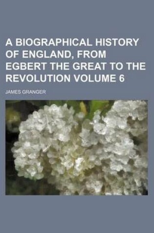 Cover of A Biographical History of England, from Egbert the Great to the Revolution Volume 6