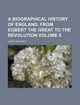 Book cover for A Biographical History of England, from Egbert the Great to the Revolution Volume 6