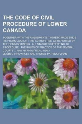 Cover of The Code of Civil Procedure of Lower Canada; Together with the Amendments Thereto Made Since Its Promulgation