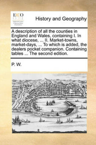 Cover of A Description of All the Counties in England and Wales, Containing I. in What Diocese, ... II. Market-Towns, Market-Days, ... to Which Is Added, the Dealers Pocket Companion. Containing Tables ... the Second Edition.