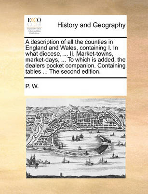 Book cover for A Description of All the Counties in England and Wales, Containing I. in What Diocese, ... II. Market-Towns, Market-Days, ... to Which Is Added, the Dealers Pocket Companion. Containing Tables ... the Second Edition.