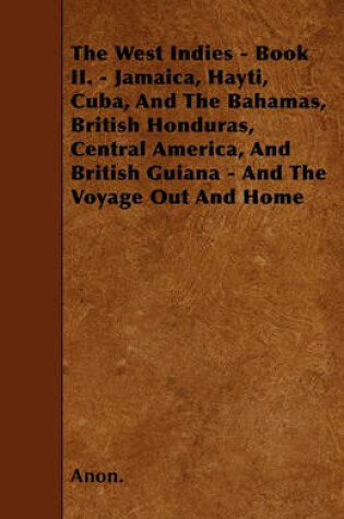 Cover of The West Indies - Book II. - Jamaica, Hayti, Cuba, And The Bahamas, British Honduras, Central America, And British Guiana - And The Voyage Out And Home