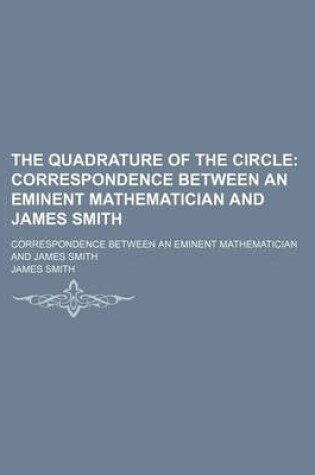 Cover of The Quadrature of the Circle; Correspondence Between an Eminent Mathematician and James Smith. Correspondence Between an Eminent Mathematician and James Smith