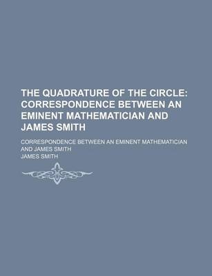 Book cover for The Quadrature of the Circle; Correspondence Between an Eminent Mathematician and James Smith. Correspondence Between an Eminent Mathematician and James Smith